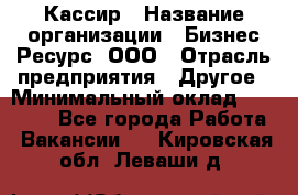 Кассир › Название организации ­ Бизнес Ресурс, ООО › Отрасль предприятия ­ Другое › Минимальный оклад ­ 30 000 - Все города Работа » Вакансии   . Кировская обл.,Леваши д.